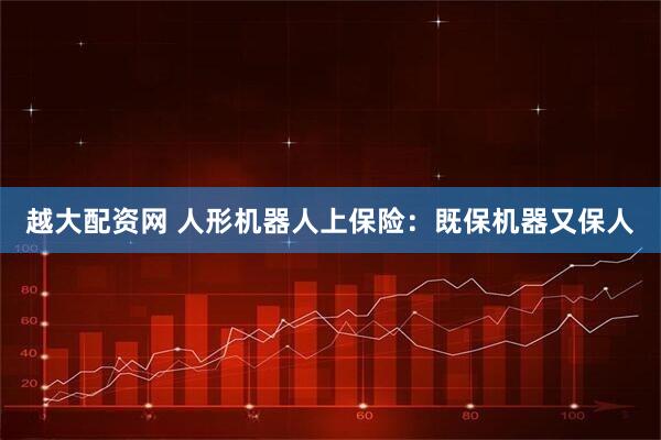 越大配资网 人形机器人上保险：既保机器又保人