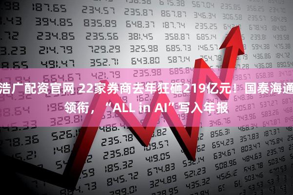 浩广配资官网 22家券商去年狂砸219亿元！国泰海通领衔，“ALL in AI”写入年报