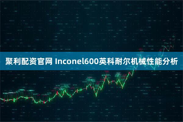聚利配资官网 Inconel600英科耐尔机械性能分析