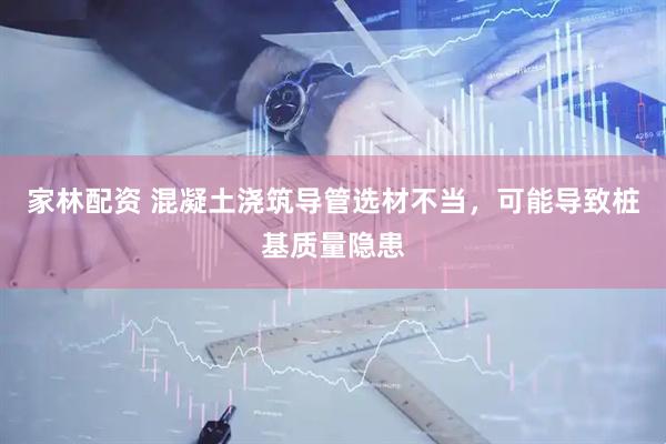家林配资 混凝土浇筑导管选材不当，可能导致桩基质量隐患