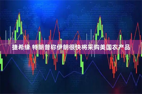 捷希缘 特朗普称伊朗很快将采购美国农产品
